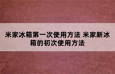 米家冰箱第一次使用方法 米家新冰箱的初次使用方法